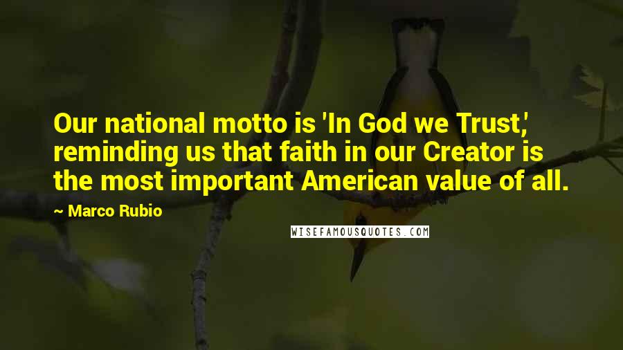 Marco Rubio Quotes: Our national motto is 'In God we Trust,' reminding us that faith in our Creator is the most important American value of all.