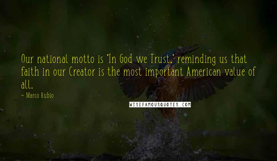 Marco Rubio Quotes: Our national motto is 'In God we Trust,' reminding us that faith in our Creator is the most important American value of all.