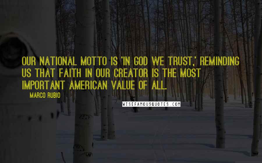 Marco Rubio Quotes: Our national motto is 'In God we Trust,' reminding us that faith in our Creator is the most important American value of all.