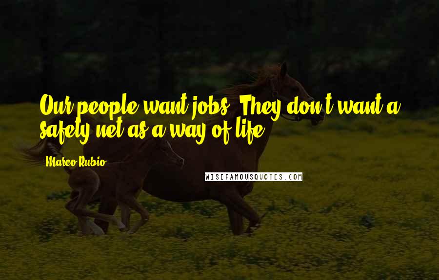 Marco Rubio Quotes: Our people want jobs. They don't want a safety net as a way of life.