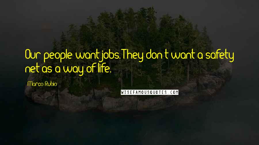 Marco Rubio Quotes: Our people want jobs. They don't want a safety net as a way of life.