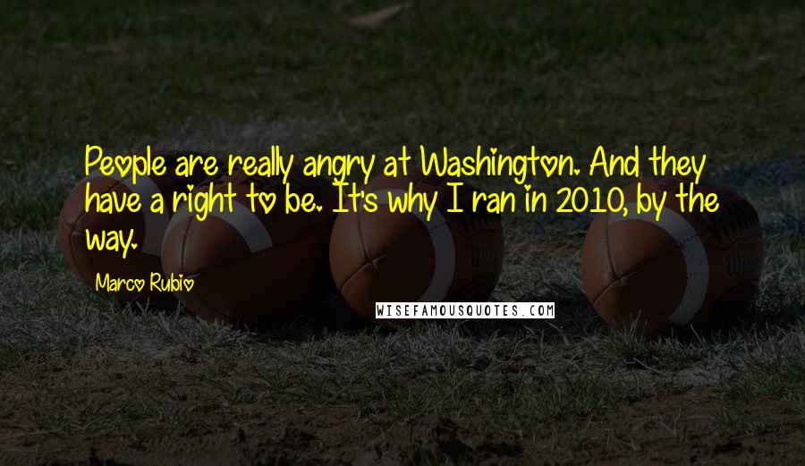 Marco Rubio Quotes: People are really angry at Washington. And they have a right to be. It's why I ran in 2010, by the way.