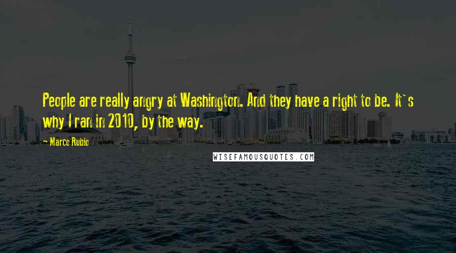 Marco Rubio Quotes: People are really angry at Washington. And they have a right to be. It's why I ran in 2010, by the way.