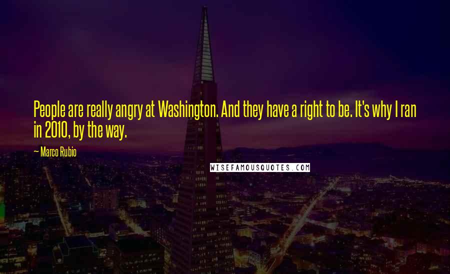 Marco Rubio Quotes: People are really angry at Washington. And they have a right to be. It's why I ran in 2010, by the way.