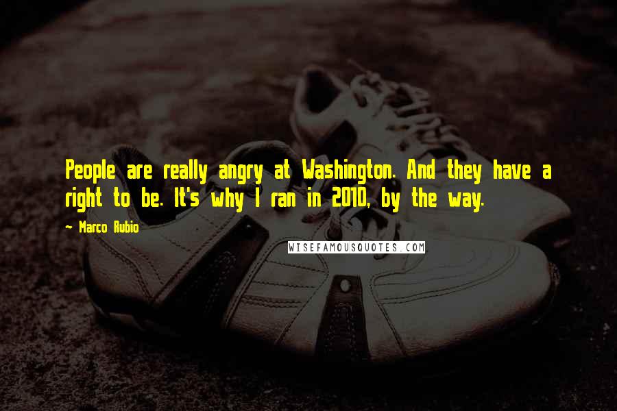 Marco Rubio Quotes: People are really angry at Washington. And they have a right to be. It's why I ran in 2010, by the way.