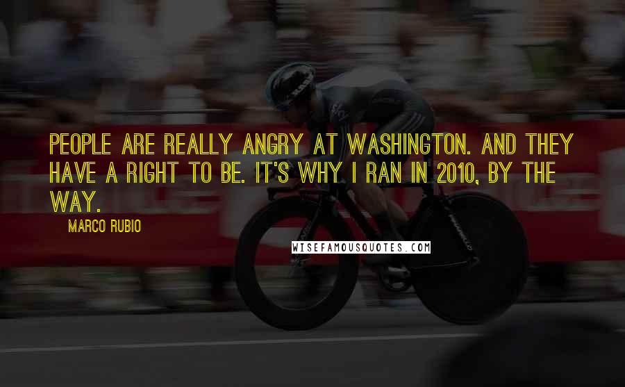 Marco Rubio Quotes: People are really angry at Washington. And they have a right to be. It's why I ran in 2010, by the way.