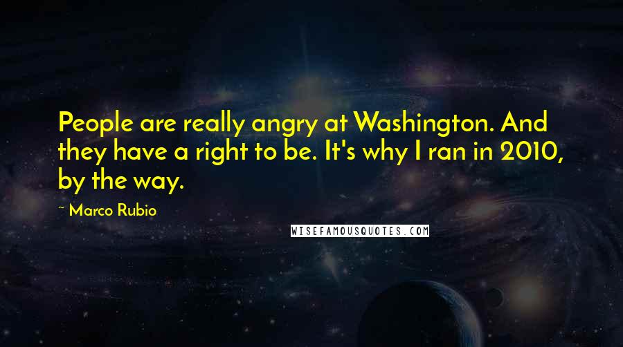 Marco Rubio Quotes: People are really angry at Washington. And they have a right to be. It's why I ran in 2010, by the way.