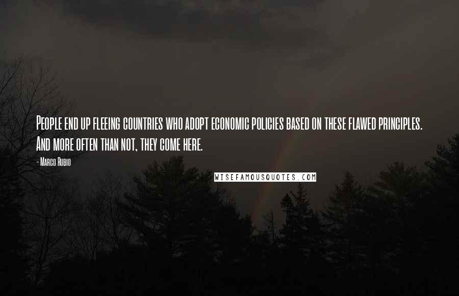 Marco Rubio Quotes: People end up fleeing countries who adopt economic policies based on these flawed principles. And more often than not, they come here.
