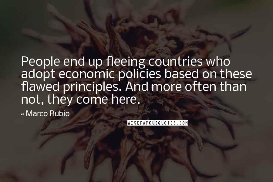 Marco Rubio Quotes: People end up fleeing countries who adopt economic policies based on these flawed principles. And more often than not, they come here.