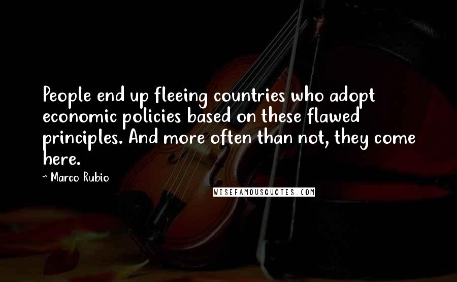 Marco Rubio Quotes: People end up fleeing countries who adopt economic policies based on these flawed principles. And more often than not, they come here.