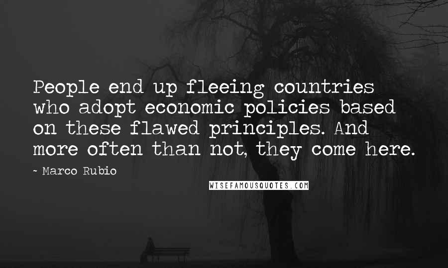 Marco Rubio Quotes: People end up fleeing countries who adopt economic policies based on these flawed principles. And more often than not, they come here.
