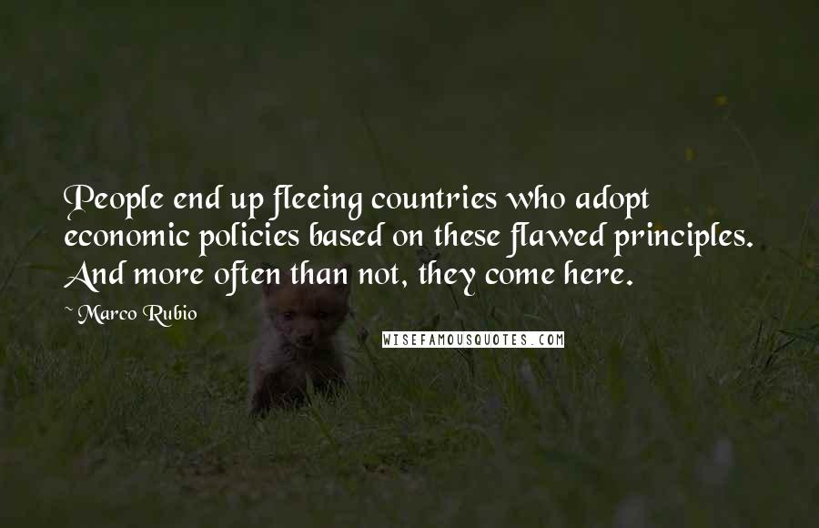 Marco Rubio Quotes: People end up fleeing countries who adopt economic policies based on these flawed principles. And more often than not, they come here.