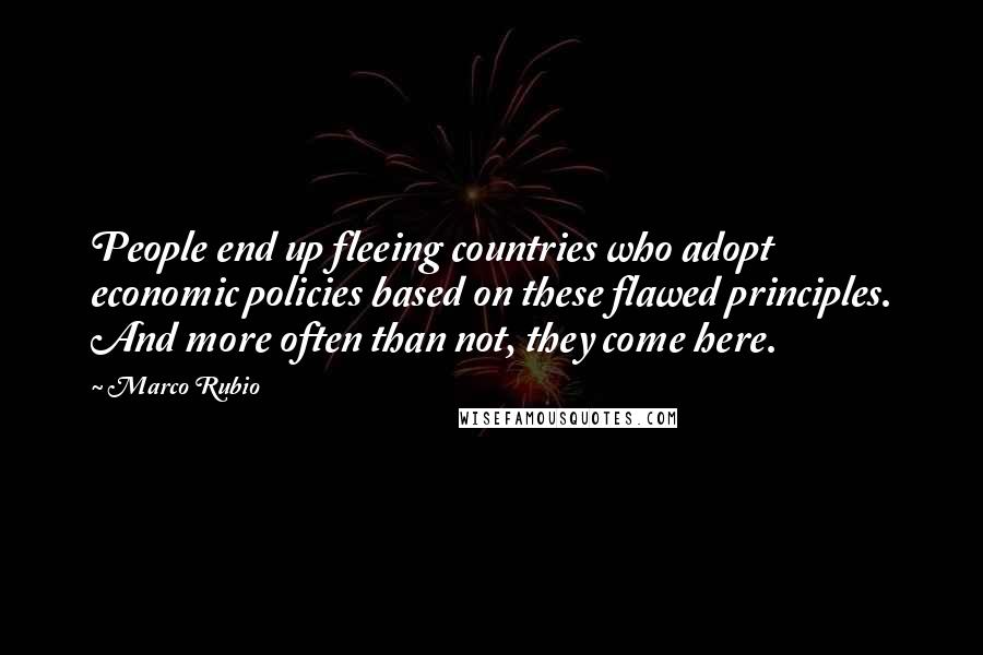 Marco Rubio Quotes: People end up fleeing countries who adopt economic policies based on these flawed principles. And more often than not, they come here.