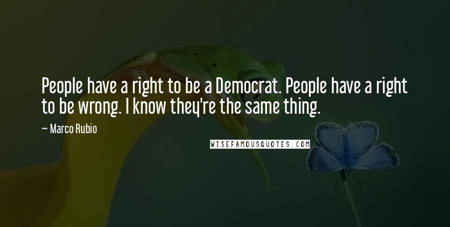 Marco Rubio Quotes: People have a right to be a Democrat. People have a right to be wrong. I know they're the same thing.