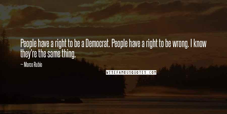 Marco Rubio Quotes: People have a right to be a Democrat. People have a right to be wrong. I know they're the same thing.