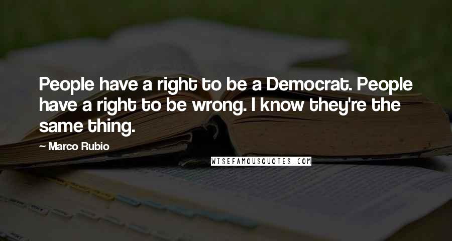 Marco Rubio Quotes: People have a right to be a Democrat. People have a right to be wrong. I know they're the same thing.