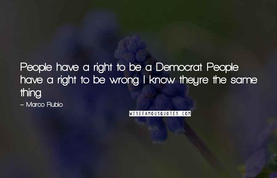 Marco Rubio Quotes: People have a right to be a Democrat. People have a right to be wrong. I know they're the same thing.