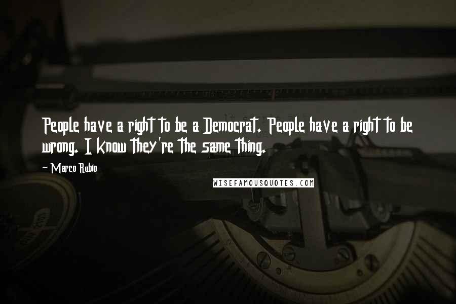 Marco Rubio Quotes: People have a right to be a Democrat. People have a right to be wrong. I know they're the same thing.