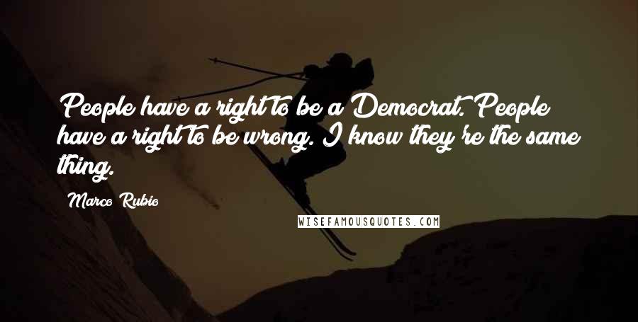 Marco Rubio Quotes: People have a right to be a Democrat. People have a right to be wrong. I know they're the same thing.