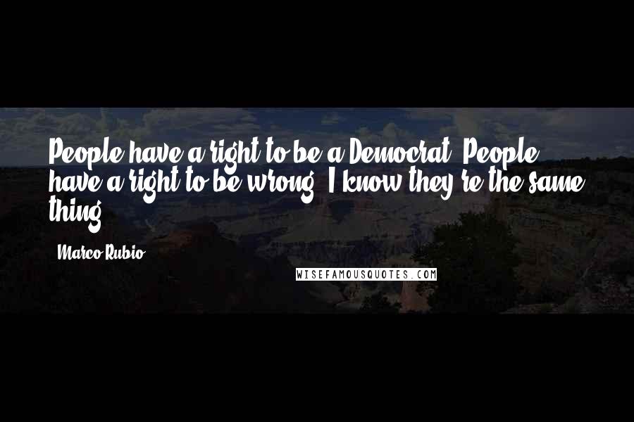 Marco Rubio Quotes: People have a right to be a Democrat. People have a right to be wrong. I know they're the same thing.