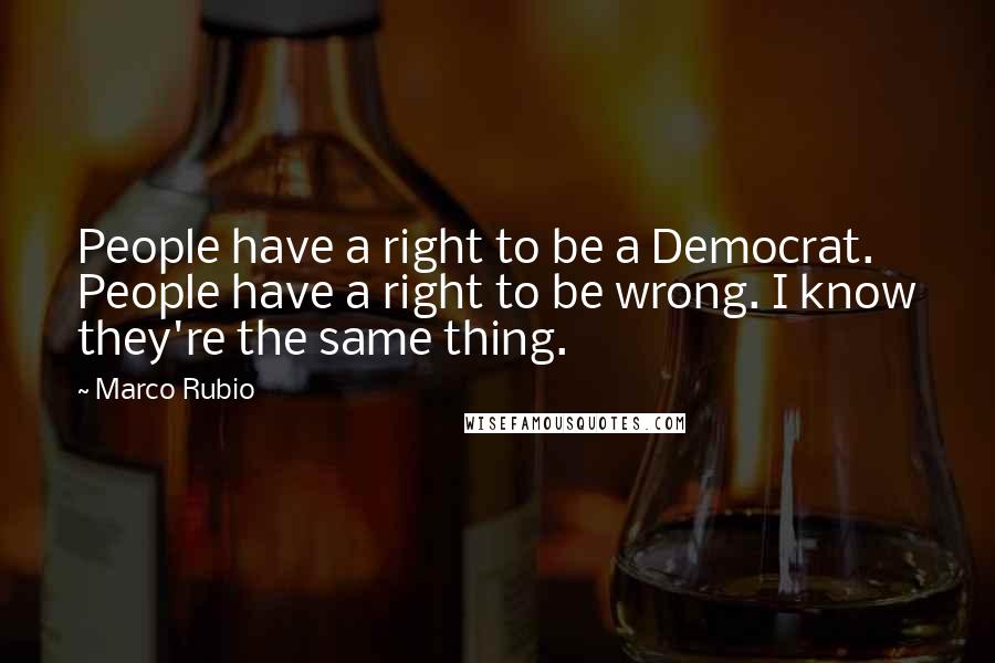 Marco Rubio Quotes: People have a right to be a Democrat. People have a right to be wrong. I know they're the same thing.