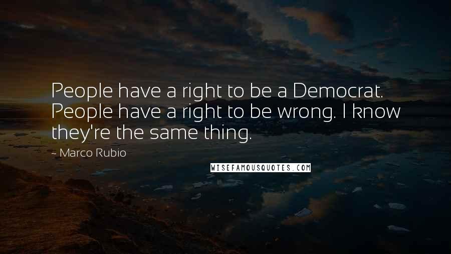 Marco Rubio Quotes: People have a right to be a Democrat. People have a right to be wrong. I know they're the same thing.