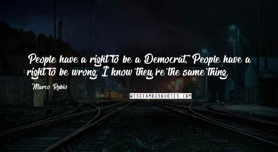 Marco Rubio Quotes: People have a right to be a Democrat. People have a right to be wrong. I know they're the same thing.