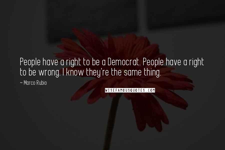 Marco Rubio Quotes: People have a right to be a Democrat. People have a right to be wrong. I know they're the same thing.