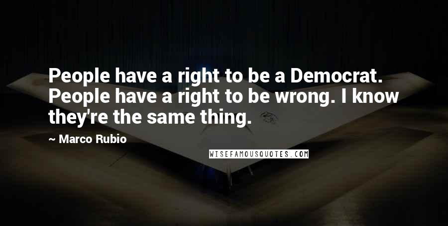 Marco Rubio Quotes: People have a right to be a Democrat. People have a right to be wrong. I know they're the same thing.