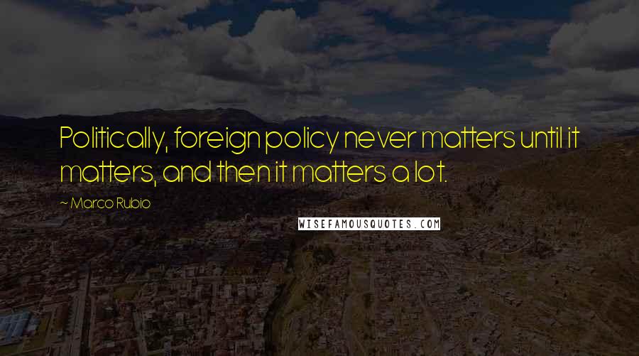 Marco Rubio Quotes: Politically, foreign policy never matters until it matters, and then it matters a lot.