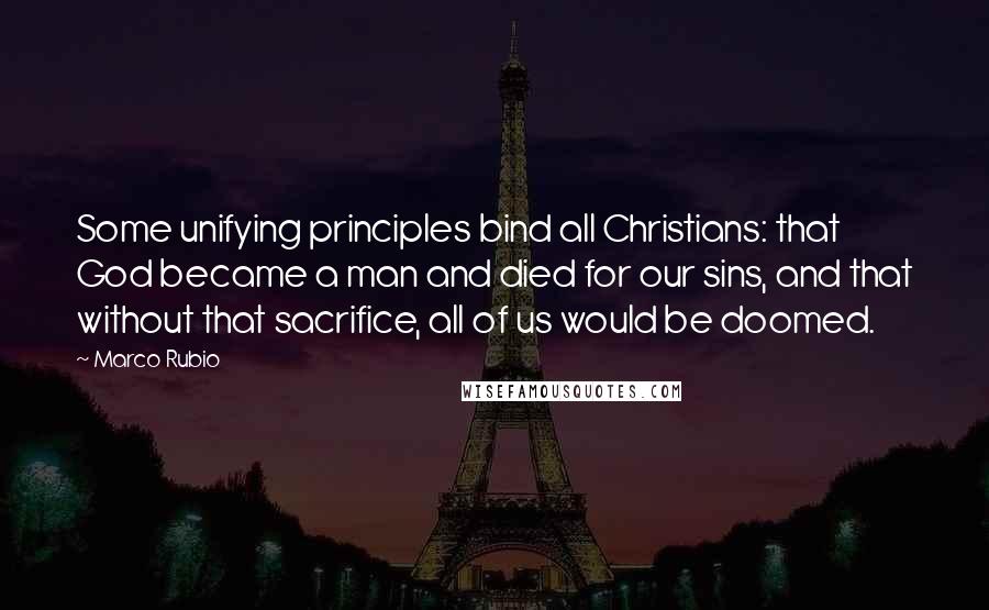 Marco Rubio Quotes: Some unifying principles bind all Christians: that God became a man and died for our sins, and that without that sacrifice, all of us would be doomed.