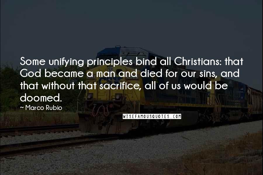 Marco Rubio Quotes: Some unifying principles bind all Christians: that God became a man and died for our sins, and that without that sacrifice, all of us would be doomed.