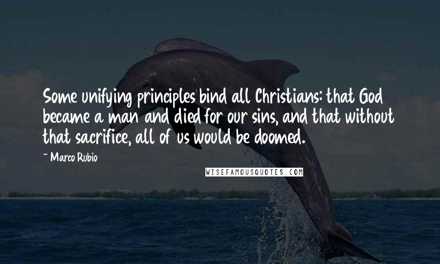 Marco Rubio Quotes: Some unifying principles bind all Christians: that God became a man and died for our sins, and that without that sacrifice, all of us would be doomed.
