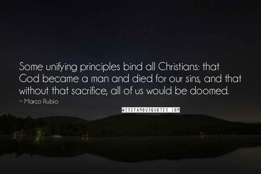Marco Rubio Quotes: Some unifying principles bind all Christians: that God became a man and died for our sins, and that without that sacrifice, all of us would be doomed.