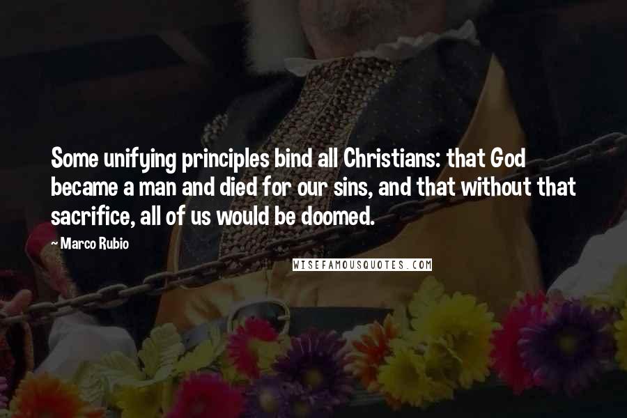 Marco Rubio Quotes: Some unifying principles bind all Christians: that God became a man and died for our sins, and that without that sacrifice, all of us would be doomed.