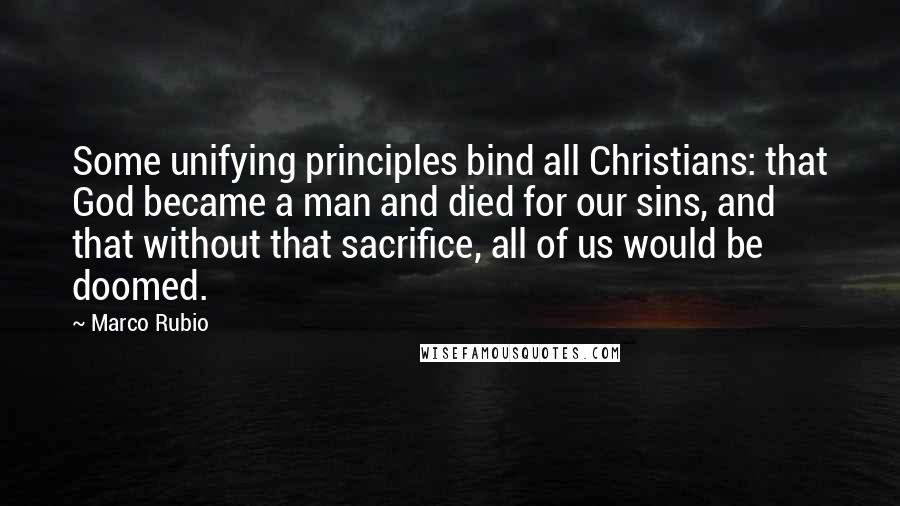 Marco Rubio Quotes: Some unifying principles bind all Christians: that God became a man and died for our sins, and that without that sacrifice, all of us would be doomed.