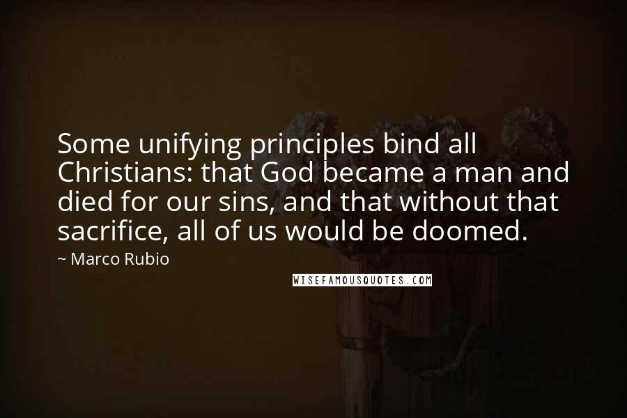 Marco Rubio Quotes: Some unifying principles bind all Christians: that God became a man and died for our sins, and that without that sacrifice, all of us would be doomed.