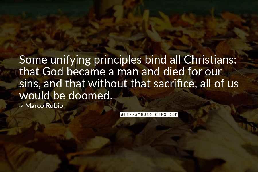 Marco Rubio Quotes: Some unifying principles bind all Christians: that God became a man and died for our sins, and that without that sacrifice, all of us would be doomed.