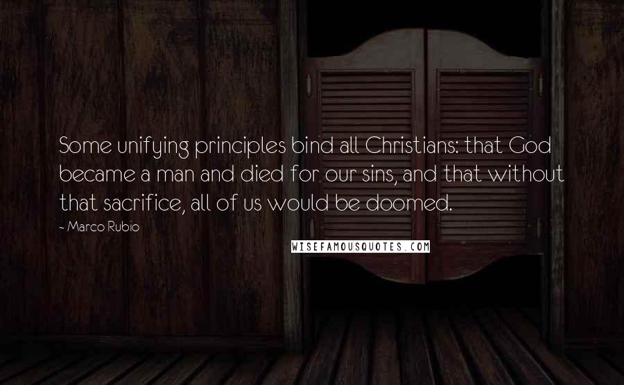 Marco Rubio Quotes: Some unifying principles bind all Christians: that God became a man and died for our sins, and that without that sacrifice, all of us would be doomed.