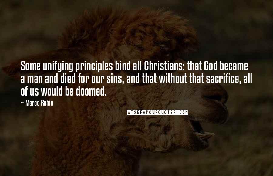 Marco Rubio Quotes: Some unifying principles bind all Christians: that God became a man and died for our sins, and that without that sacrifice, all of us would be doomed.