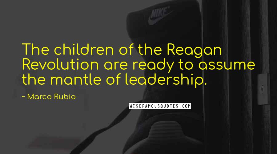 Marco Rubio Quotes: The children of the Reagan Revolution are ready to assume the mantle of leadership.