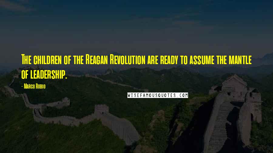 Marco Rubio Quotes: The children of the Reagan Revolution are ready to assume the mantle of leadership.