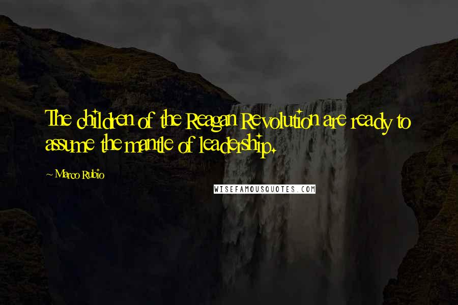 Marco Rubio Quotes: The children of the Reagan Revolution are ready to assume the mantle of leadership.