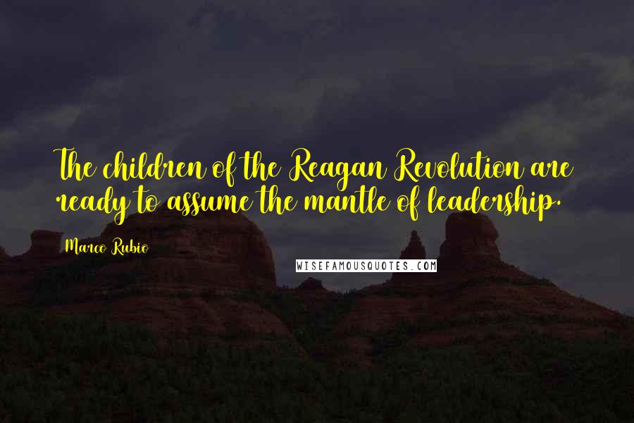 Marco Rubio Quotes: The children of the Reagan Revolution are ready to assume the mantle of leadership.