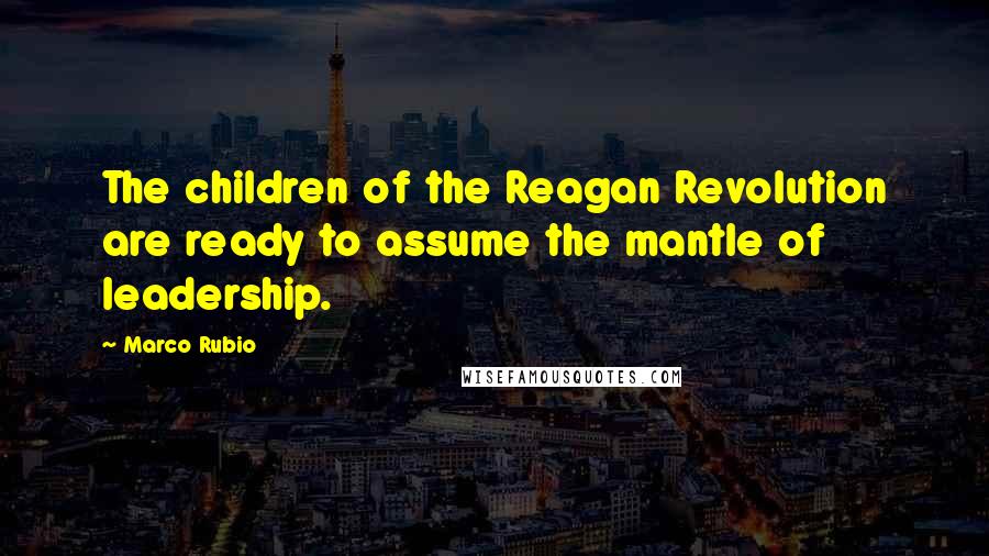 Marco Rubio Quotes: The children of the Reagan Revolution are ready to assume the mantle of leadership.