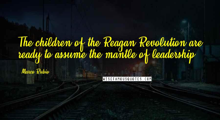 Marco Rubio Quotes: The children of the Reagan Revolution are ready to assume the mantle of leadership.