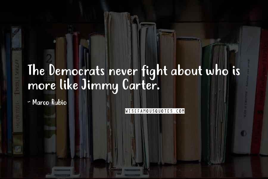 Marco Rubio Quotes: The Democrats never fight about who is more like Jimmy Carter.