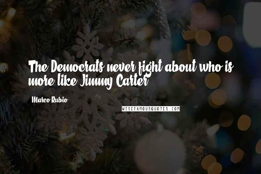 Marco Rubio Quotes: The Democrats never fight about who is more like Jimmy Carter.