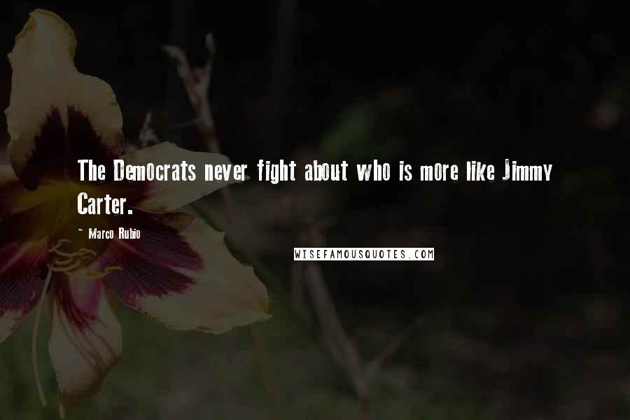 Marco Rubio Quotes: The Democrats never fight about who is more like Jimmy Carter.