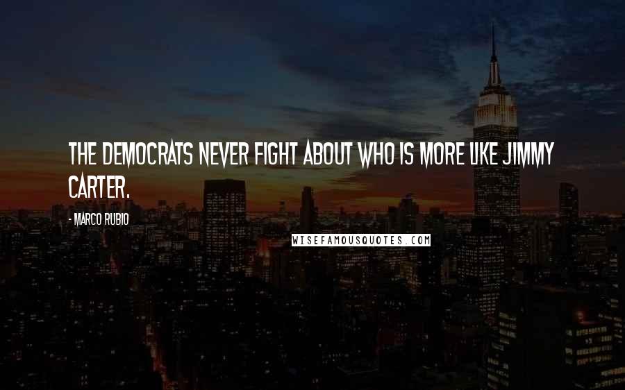 Marco Rubio Quotes: The Democrats never fight about who is more like Jimmy Carter.